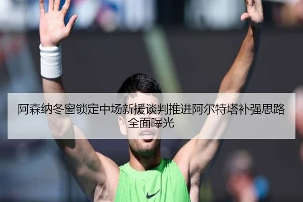 阿森纳冬窗锁定中场新援谈判推进阿尔特塔补强思路全面曝光(KAIYUN)